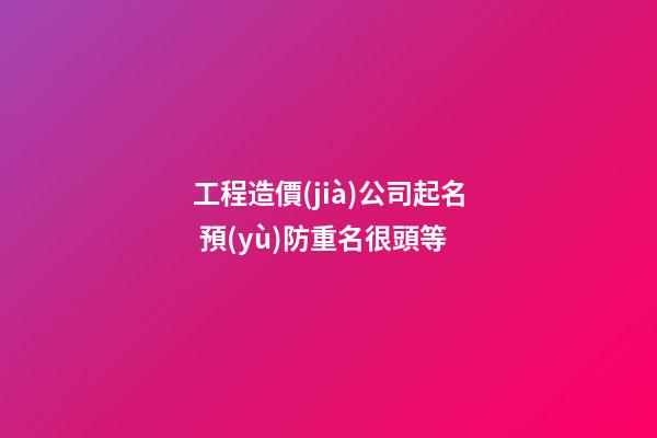 工程造價(jià)公司起名 預(yù)防重名很頭等